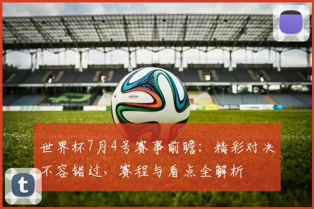 世界杯7月4号赛事前瞻：精彩对决不容错过，赛程与看点全解析