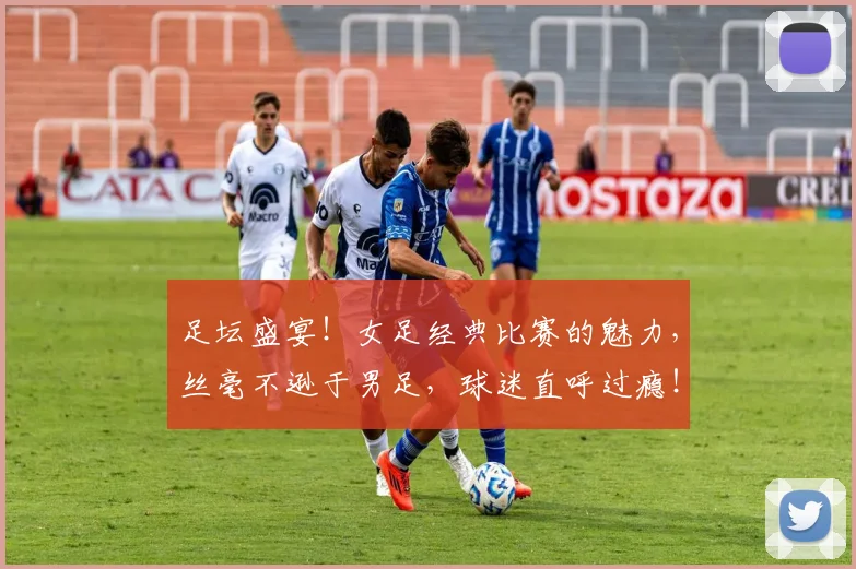 足坛盛宴！女足经典比赛的魅力，丝毫不逊于男足，球迷直呼过瘾！