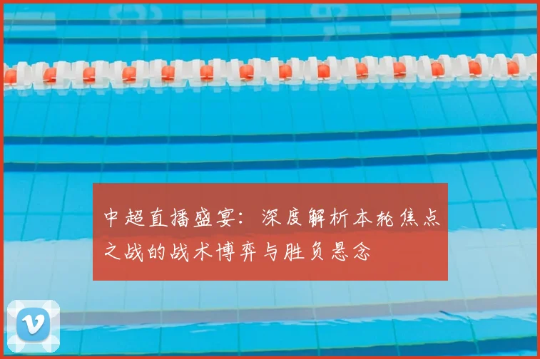 中超直播盛宴:深度解析本轮焦点之战的战术博弈与胜负悬念