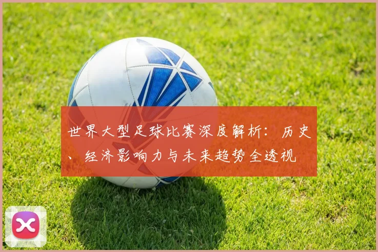 世界大型足球比赛深度解析：历史、经济影响力与未来趋势全透视
