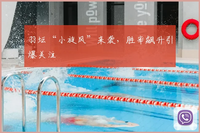 羽坛“小旋风”来袭，胜率飙升引爆关注