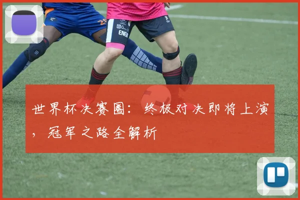 世界杯决赛圈：终极对决即将上演，冠军之路全解析