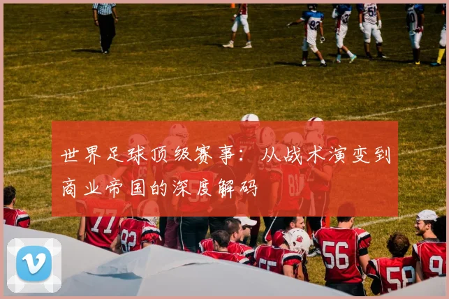 世界足球顶级赛事:从战术演变到商业帝国的深度解码