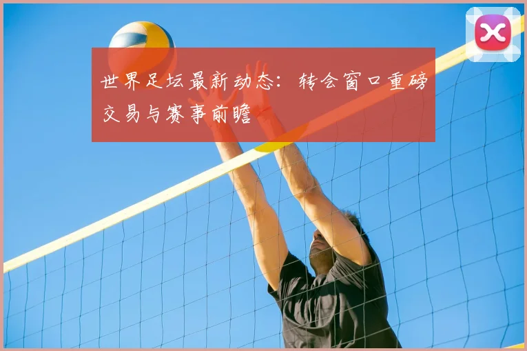 世界足坛最新动态：转会窗口重磅交易与赛事前瞻