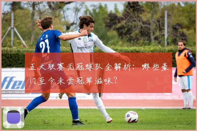 五大联赛无冠球队全解析:哪些豪门至今未尝冠军滋味?