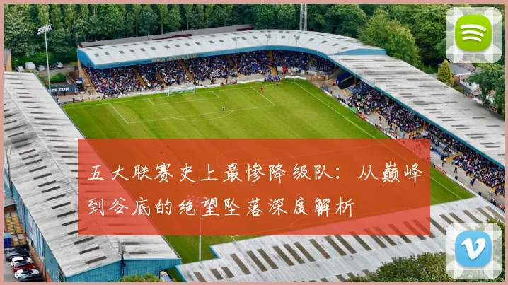 五大联赛史上最惨降级队:从巅峰到谷底的绝望坠落深度解析