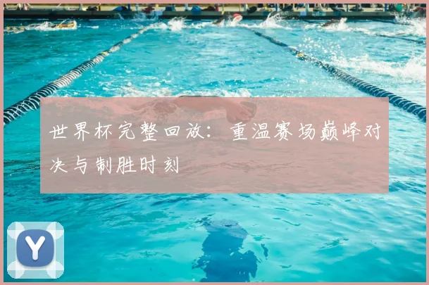 世界杯完整回放:重温赛场巅峰对决与制胜时刻