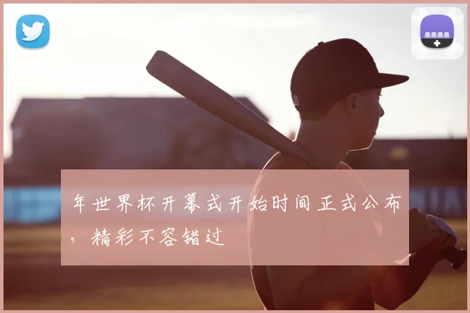 年世界杯开幕式开始时间正式公布，精彩不容错过