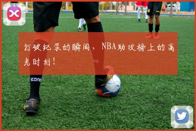 打破纪录的瞬间,NBA助攻榜上的高光时刻!