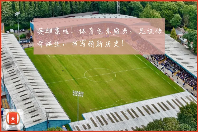 英雄集结!体育电竞盛典,见证传奇诞生,书写崭新历史!
