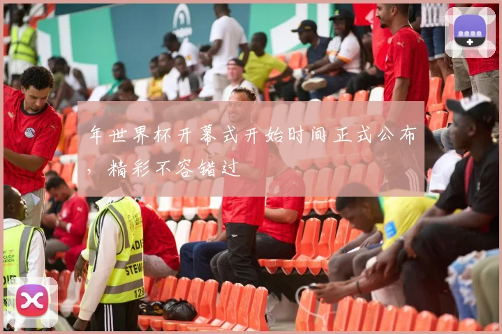 年世界杯开幕式开始时间正式公布，精彩不容错过