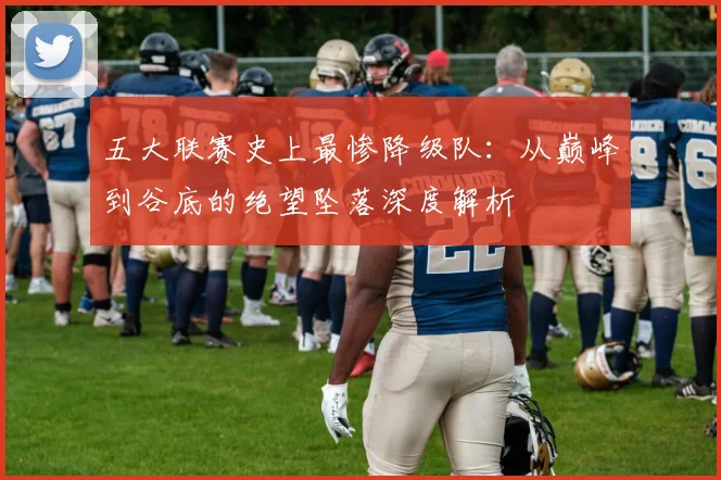 五大联赛史上最惨降级队:从巅峰到谷底的绝望坠落深度解析