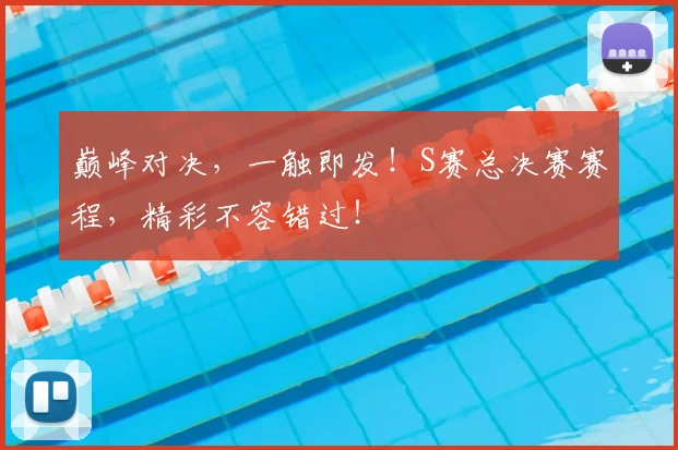 巅峰对决，一触即发！S赛总决赛赛程，精彩不容错过！