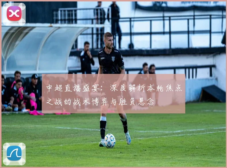 中超直播盛宴:深度解析本轮焦点之战的战术博弈与胜负悬念