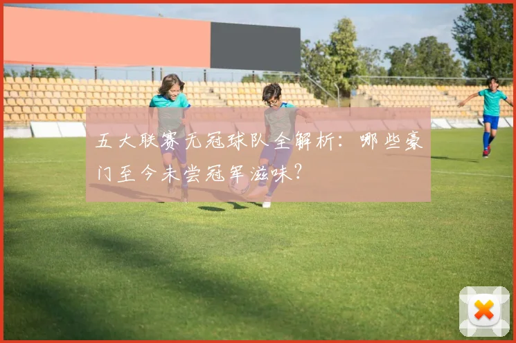 五大联赛无冠球队全解析:哪些豪门至今未尝冠军滋味?