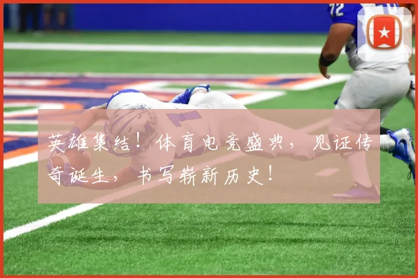 英雄集结！体育电竞盛典，见证传奇诞生，书写崭新历史！