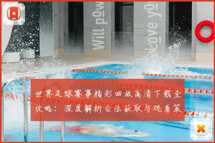 世界足球赛事精彩回放高清下载全攻略:深度解析合法获取与观看策略