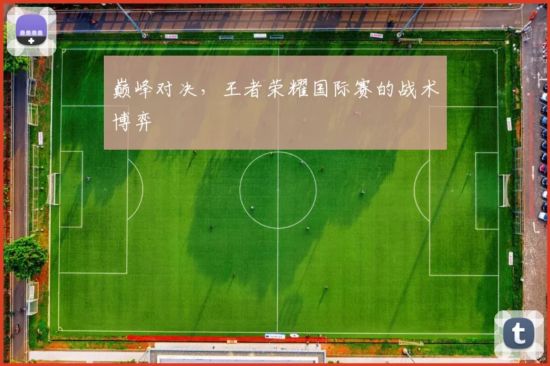巅峰对决，王者荣耀国际赛的战术博弈