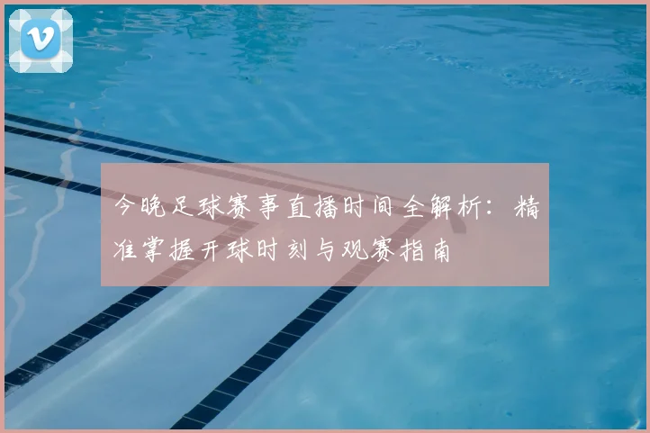 今晚足球赛事直播时间全解析：精准掌握开球时刻与观赛指南