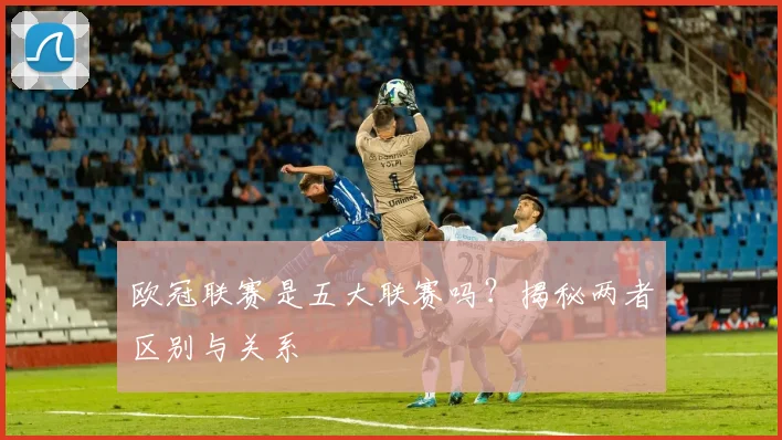 欧冠联赛是五大联赛吗？揭秘两者区别与关系
