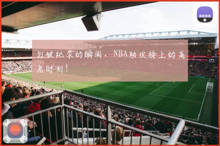 打破纪录的瞬间，NBA助攻榜上的高光时刻！