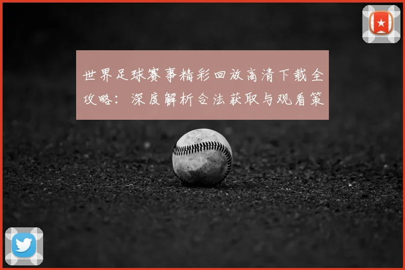世界足球赛事精彩回放高清下载全攻略：深度解析合法获取与观看策略