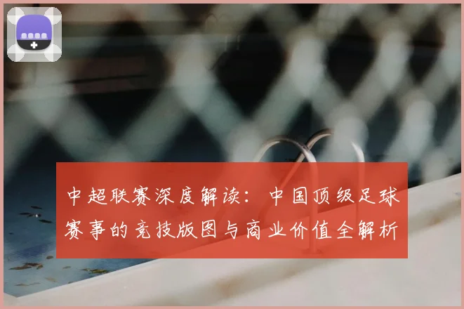 中超联赛深度解读:中国顶级足球赛事的竞技版图与商业价值全解析